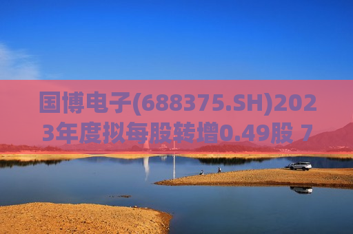 国博电子(688375.SH)2023年度拟每股转增0.49股 7月2日除权除息  第1张