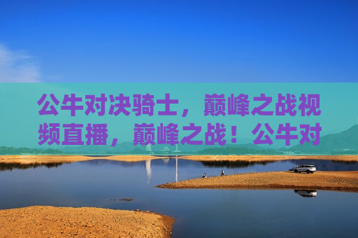公牛对决骑士,巅峰之战视频直播,巅峰之战!公牛对决骑士视频直播,公牛对决骑士,巅峰之战直播 第1张 公牛对决骑士,巅峰之战视频直播,巅峰之战!公牛对决骑士视频直播,公牛对决骑士,巅峰之战直播 第1张