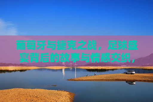 葡萄牙与捷克之战，足球盛宴背后的故事与情感交织，葡萄牙与捷克之战，足球背后的故事与情感交织的较量，葡萄牙与捷克之战，足球背后的故事与情感交织的较量