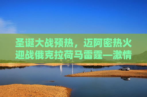 圣诞大战预热，迈阿密热火迎战俄克拉荷马雷霆—激情与实力的碰撞，圣诞大战前瞻，迈阿密热火与俄克拉荷马雷霆的激情实力对决，圣诞大战前瞻，迈阿密热火与俄克拉荷马雷霆的激情实力对决