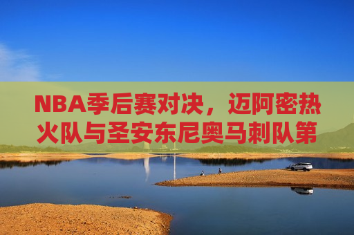 NBA季后赛对决，迈阿密热火队与圣安东尼奥马刺队第六场较量，迈阿密热火与圣安东尼奥马刺季后赛第六场对决激烈展开，迈阿密热火与圣安东尼奥马刺季后赛第六场对决激烈展开，谁将晋级下一轮？  第1张