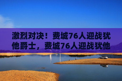 激烈对决！费城76人迎战犹他爵士，费城76人迎战犹他爵士，激烈对决即将上演，费城76人迎战犹他爵士，激烈对决即将打响  第1张