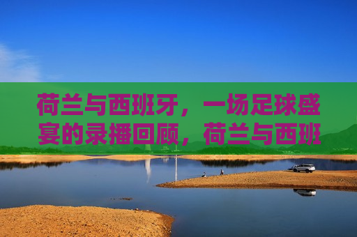 荷兰与西班牙,一场足球盛宴的录播回顾,荷兰与西班牙足球录播回顾,经典对决,不容错过!,荷兰与西班牙足球录播回顾,经典对决,盛宴再现 第1张 荷兰与西班牙,一场足球盛宴的录播回顾,荷兰与西班牙足球录播回顾,经典对决,不容错过!,荷兰与西班牙足球录播回顾,经典对决,盛宴再现 第1张