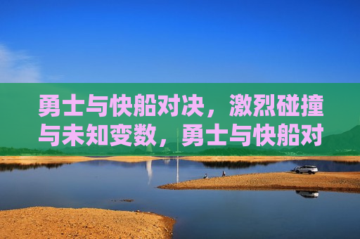 勇士与快船对决，激烈碰撞与未知变数，勇士与快船对决，激烈碰撞中的未知变数，勇士与快船对决，激烈碰撞下的未知变数