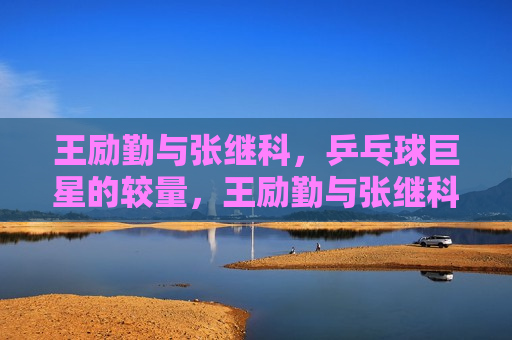 王励勤与张继科，乒乓球巨星的较量，王励勤与张继科，乒乓球巨星的巅峰对决，王励勤与张继科，乒乓球巨星的巅峰对决  第1张