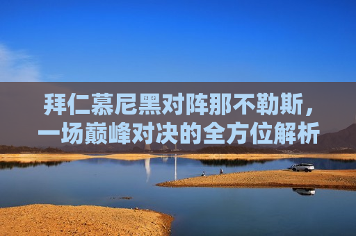 拜仁慕尼黑对阵那不勒斯，一场巅峰对决的全方位解析，拜仁慕尼黑与那不勒斯巅峰对决，全方位解析，拜仁慕尼黑与那不勒斯巅峰对决，全方位解析