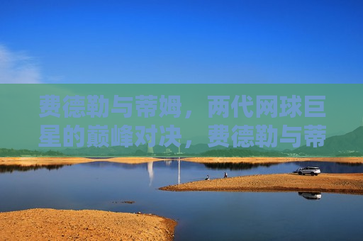 费德勒与蒂姆,两代网球巨星的巅峰对决,费德勒与蒂姆,两代网球巨星的对决时刻,两代网球巨星的对决,费德勒与蒂姆的巅峰之战 第1张 费德勒与蒂姆,两代网球巨星的巅峰对决,费德勒与蒂姆,两代网球巨星的对决时刻,两代网球巨星的对决,费德勒与蒂姆的巅峰之战 第1张