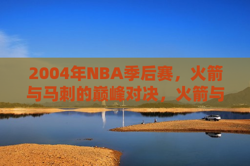 2004年NBA季后赛，火箭与马刺的巅峰对决，火箭与马刺的巅峰对决，2004年NBA季后赛回顾  第1张