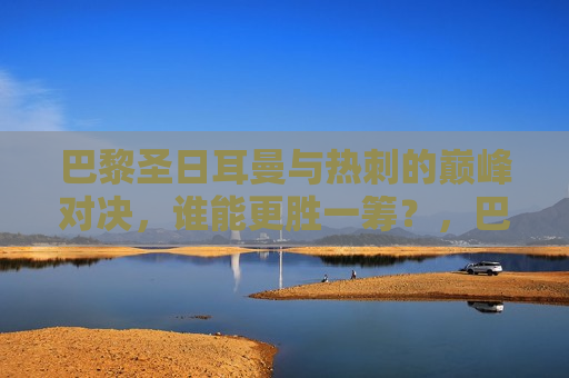 巴黎圣日耳曼与热刺的巅峰对决，谁能更胜一筹？，巴黎圣日耳曼VS热刺，巅峰对决，谁将更胜一筹？，巴黎圣日耳曼与热刺巅峰对决，谁能更胜一筹？