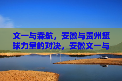 文一与森航,安徽与贵州篮球力量的对决,安徽文一与森航篮球队对决,力量碰撞展现精彩,安徽文一与森航篮球队对决,力量碰撞展现精彩 第1张 文一与森航,安徽与贵州篮球力量的对决,安徽文一与森航篮球队对决,力量碰撞展现精彩,安徽文一与森航篮球队对决,力量碰撞展现精彩 第1张
