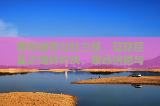 莱昂纳德与杜兰特，篮球巨星之间的对决，莱昂纳德与杜兰特，篮球巨星的对决时刻，莱昂纳德与杜兰特，篮球巨星的对决之巅  第1张