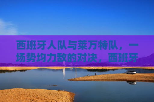 西班牙人队与莱万特队，一场势均力敌的对决，西班牙人队与莱万特队，势均力敌的对决，西班牙人队与莱万特队，势均力敌的较量