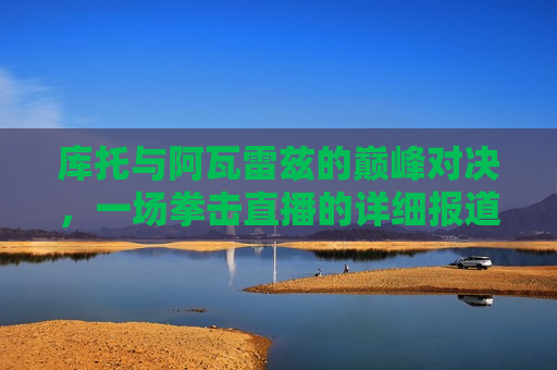 库托与阿瓦雷兹的巅峰对决，一场拳击直播的详细报道，库托与阿瓦雷兹巅峰对决，拳击直播盛宴，库托与阿瓦雷兹巅峰对决，拳击直播盛宴