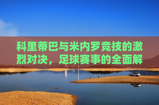 科里蒂巴与米内罗竞技的激烈对决,足球赛事的全面解析,科里蒂巴与米内罗竞技的足球对决,激烈对决全面解析,科里蒂巴与米内罗竞技激烈对决,足球赛事全面解析 第1张 科里蒂巴与米内罗竞技的激烈对决,足球赛事的全面解析,科里蒂巴与米内罗竞技的足球对决,激烈对决全面解析,科里蒂巴与米内罗竞技激烈对决,足球赛事全面解析 第1张