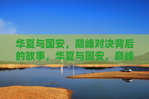 华夏与国安，巅峰对决背后的故事，华夏与国安，巅峰对决背后的传奇故事，华夏与国安，巅峰对决背后的传奇故事