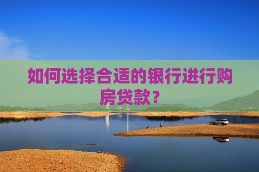 如何选择合适的银行进行购房贷款？