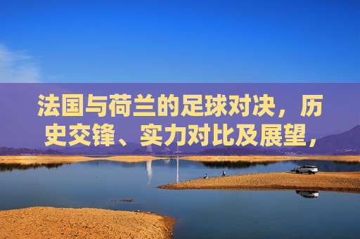 法国与荷兰的足球对决，历史交锋、实力对比及展望，法国与荷兰足球对决，历史交锋与实力展望，法国与荷兰足球对决，历史交锋与实力展望