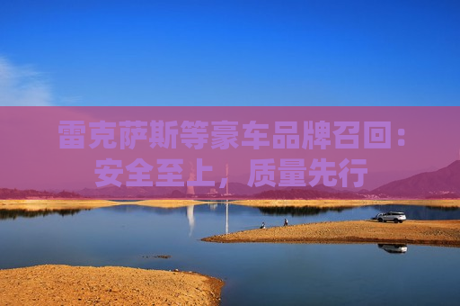 雷克萨斯等豪车品牌召回：安全至上，质量先行