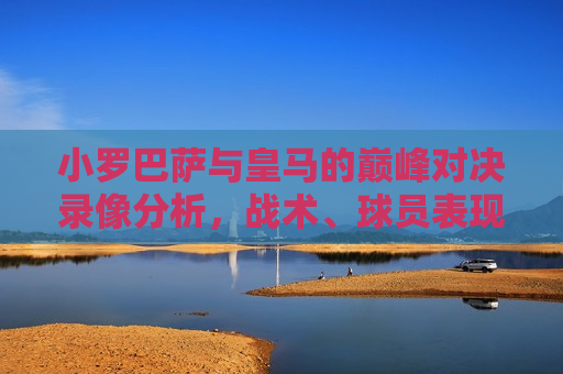 小罗巴萨与皇马的巅峰对决录像分析,战术、球员表现与比赛回顾,小罗巴萨与皇马巅峰对决,战术解析与比赛回顾,小罗巴萨与皇马巅峰对决,战术解析与比赛回顾 第1张 小罗巴萨与皇马的巅峰对决录像分析,战术、球员表现与比赛回顾,小罗巴萨与皇马巅峰对决,战术解析与比赛回顾,小罗巴萨与皇马巅峰对决,战术解析与比赛回顾 第1张