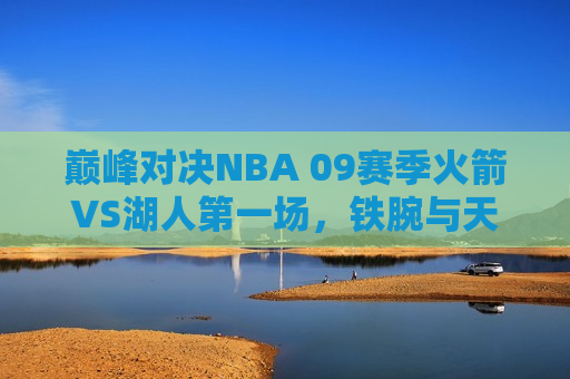巅峰对决NBA 09赛季火箭VS湖人第一场，铁腕与天赋的碰撞，休斯敦的逆袭之战，火箭VS湖人巅峰对决，铁腕与天赋的休斯敦逆袭之战，火箭VS湖人巅峰对决，铁腕与天赋的休斯敦逆袭之战  第1张