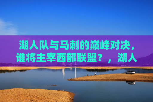 湖人队与马刺的巅峰对决，谁将主宰西部联盟？，湖人VS马刺，西部霸权之战，谁将主宰联盟？，湖人VS马刺，西部霸权之战，谁将主宰联盟？