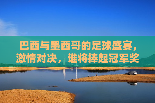 巴西与墨西哥的足球盛宴，激情对决，谁将捧起冠军奖杯？，巴西与墨西哥足球冠军对决，谁将捧起冠军奖杯？，巴西与墨西哥足球冠军对决，谁将捧起冠军奖杯？
