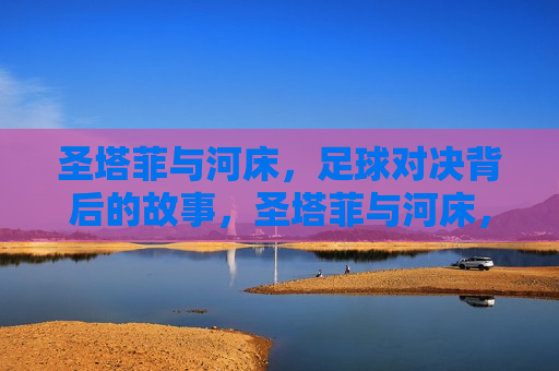 圣塔菲与河床,足球对决背后的故事,圣塔菲与河床,足球对决背后的传奇故事,圣塔菲与河床足球对决,背后的传奇故事 第1张 圣塔菲与河床,足球对决背后的故事,圣塔菲与河床,足球对决背后的传奇故事,圣塔菲与河床足球对决,背后的传奇故事 第1张