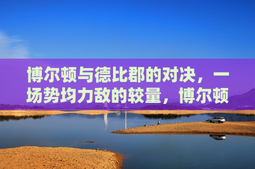 博尔顿与德比郡的对决,一场势均力敌的较量,博尔顿与德比郡,势均力敌的对决,博尔顿与德比郡势均力敌的对决 第1张 博尔顿与德比郡的对决,一场势均力敌的较量,博尔顿与德比郡,势均力敌的对决,博尔顿与德比郡势均力敌的对决 第1张