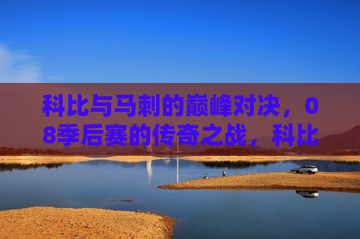 科比与马刺的巅峰对决，08季后赛的传奇之战，科比与马刺的传奇对决，巅峰之战再现经典，科比与马刺对决再现经典，巅峰之战铸就传奇