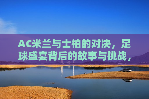 AC米兰与士柏的对决，足球盛宴背后的故事与挑战，AC米兰与士柏对决，足球盛宴背后的故事与挑战，AC米兰与士柏对决，足球盛宴背后的故事与挑战