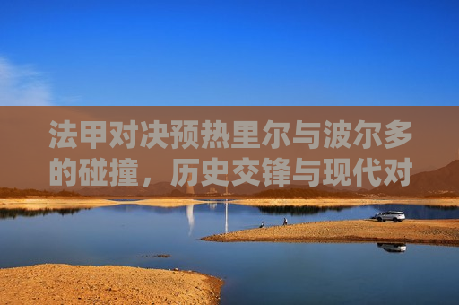法甲对决预热里尔与波尔多的碰撞，历史交锋与现代对决，法甲预热，里尔与波尔多，历史交锋再现，法甲预热，里尔与波尔多，历史交锋与现代对决