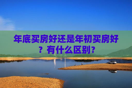 年底买房好还是年初买房好？有什么区别？