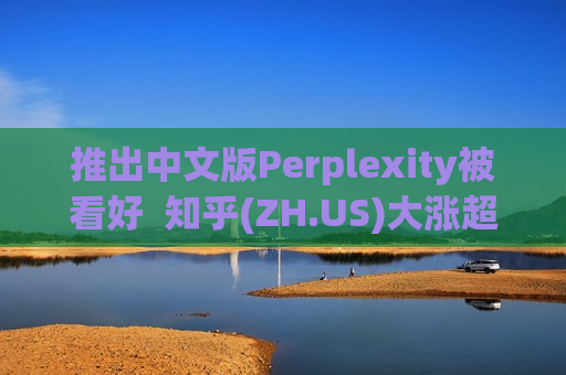 推出中文版Perplexity被看好 知乎(ZH.US)大涨超15% 第1张 推出中文版Perplexity被看好 知乎(ZH.US)大涨超15% 第1张