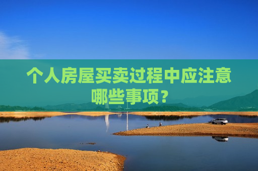 个人房屋买卖过程中应注意哪些事项? 第1张 个人房屋买卖过程中应注意哪些事项? 第1张