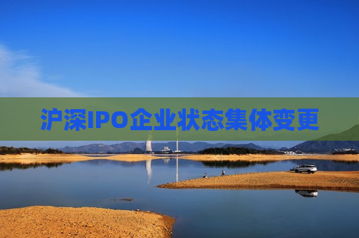 沪深IPO企业状态集体变更