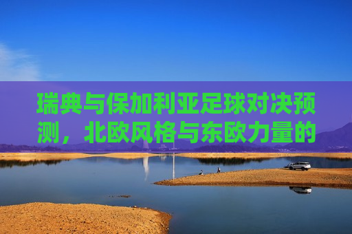 瑞典与保加利亚足球对决预测,北欧风格与东欧力量的碰撞,瑞典与保加利亚足球对决,北欧与东欧的激情碰撞,瑞典与保加利亚足球对决,北欧与东欧的激情碰撞 第1张 瑞典与保加利亚足球对决预测,北欧风格与东欧力量的碰撞,瑞典与保加利亚足球对决,北欧与东欧的激情碰撞,瑞典与保加利亚足球对决,北欧与东欧的激情碰撞 第1张