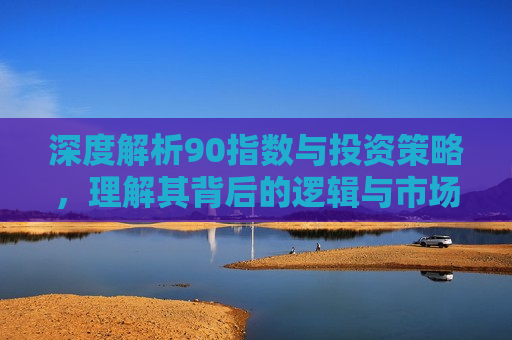 深度解析90指数与投资策略，理解其背后的逻辑与市场影响，深度解析，90指数背后的逻辑与市场影响，投资策略启示录，深度解析，90指数背后的逻辑与市场影响及投资策略启示