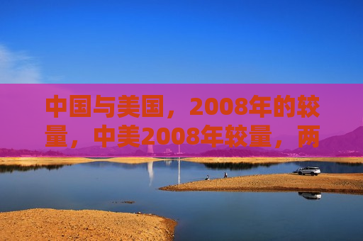 中国与美国，2008年的较量，中美2008年较量，两国间的挑战与机遇，中美2008年较量，挑战与机遇并存