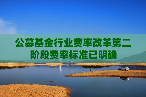 公募基金行业费率改革第二阶段费率标准已明确
