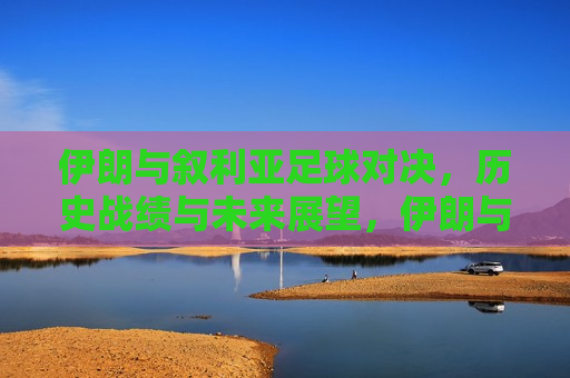 伊朗与叙利亚足球对决,历史战绩与未来展望,伊朗与叙利亚足球对决,历史战绩展望未来,伊朗与叙利亚足球对决,历史战绩回顾与未来展望 第1张 伊朗与叙利亚足球对决,历史战绩与未来展望,伊朗与叙利亚足球对决,历史战绩展望未来,伊朗与叙利亚足球对决,历史战绩回顾与未来展望 第1张