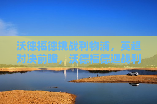 沃德福德挑战利物浦，英超对决前瞻，沃德福德迎战利物浦，英超焦点对决即将上演，英超焦点战，沃德福德迎战利物浦