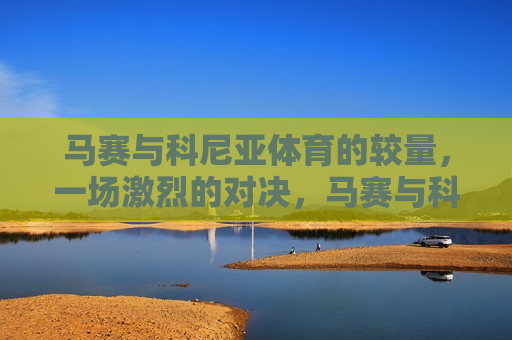 马赛与科尼亚体育的较量，一场激烈的对决，马赛与科尼亚体育上演激烈对决，马赛与科尼亚体育上演激烈对决