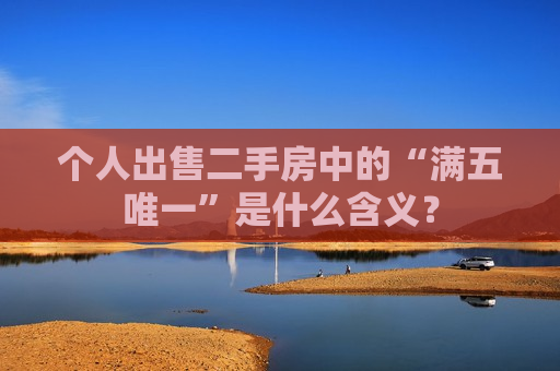 个人出售二手房中的“满五唯一”是什么含义？