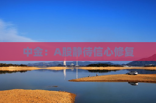 中金：A股静待信心修复