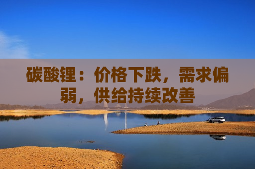 碳酸锂：价格下跌，需求偏弱，供给持续改善