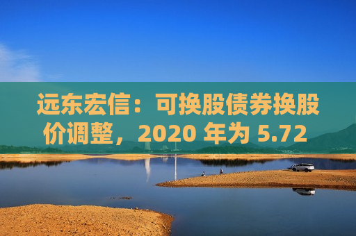 远东宏信:可换股债券换股价调整,2020 年为 5.72 港元,2021 7.38 港元 第1张 远东宏信:可换股债券换股价调整,2020 年为 5.72 港元,2021 7.38 港元 第1张
