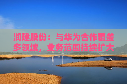润建股份:与华为合作覆盖多领域,业务范围持续扩大 第1张 润建股份:与华为合作覆盖多领域,业务范围持续扩大 第1张