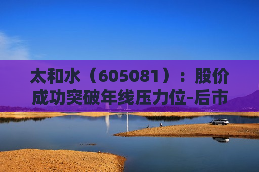 太和水（605081）：股价成功突破年线压力位-后市看多（涨）（07-08）  第1张