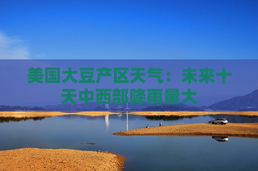 美国大豆产区天气：未来十天中西部降雨量大
