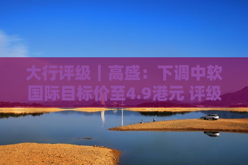 大行评级|高盛:下调中软国际目标价至4.9港元 评级下调至“中性” 第1张 大行评级|高盛:下调中软国际目标价至4.9港元 评级下调至“中性” 第1张